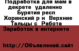 Подработка для мам в декрете (удаленно) - Бурятия респ., Хоринский р-н, Верхние Тальцы с. Работа » Заработок в интернете   